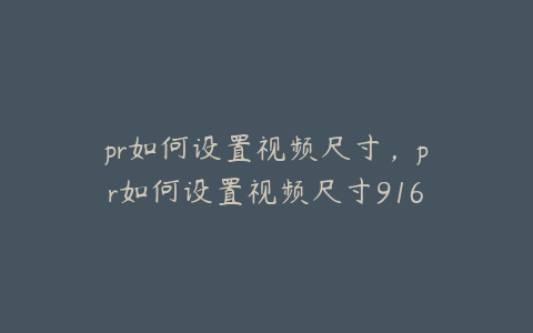 pr如何设置视频尺寸,pr如何设置视频尺寸916