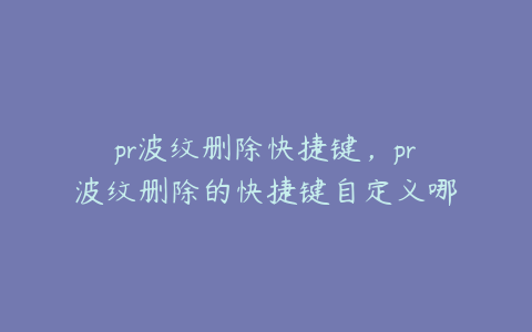 pr波纹删除快捷键,pr波纹删除的快捷键自定义哪个键