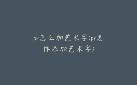 pr怎么加艺术字(pr怎样添加艺术字)