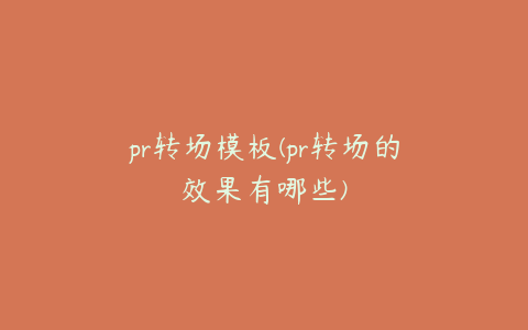 pr转场模板(pr转场的效果有哪些)