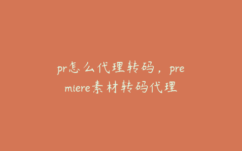 pr怎么代理转码,premiere素材转码代理