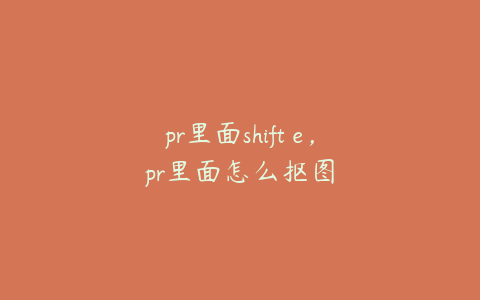 pr里面shift e,pr里面怎么抠图