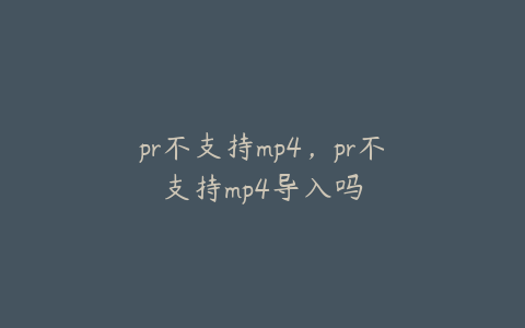pr不支持mp4,pr不支持mp4导入吗