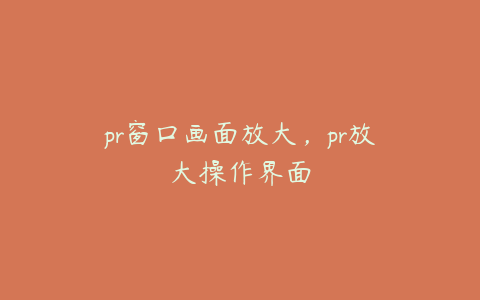 pr窗口画面放大,pr放大操作界面