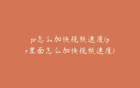 pr怎么加快视频速度(pr里面怎么加快视频速度)
