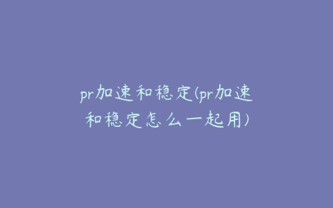 pr加速和稳定(pr加速和稳定怎么一起用)