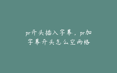 pr开头插入字幕,pr加字幕开头怎么空两格