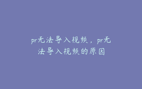 pr无法导入视频,pr无法导入视频的原因