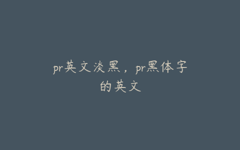 pr英文淡黑,pr黑体字的英文