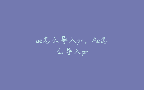ae怎么导入pr，Ae怎么导入pr