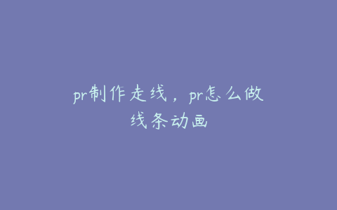 pr制作走线,pr怎么做线条动画