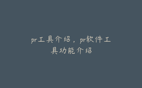 pr工具介绍,pr软件工具功能介绍