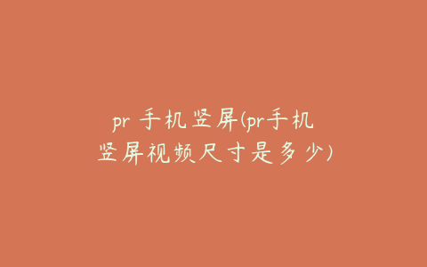 pr 手机竖屏(pr手机竖屏视频尺寸是多少)