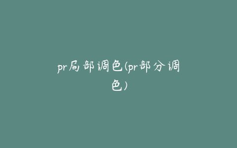 pr局部调色(pr部分调色)