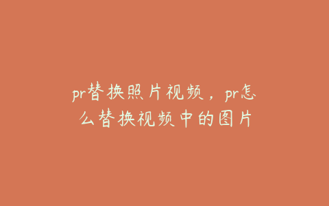 pr替换照片视频,pr怎么替换视频中的图片