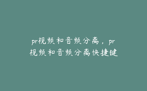 pr视频和音频分离,pr视频和音频分离快捷键