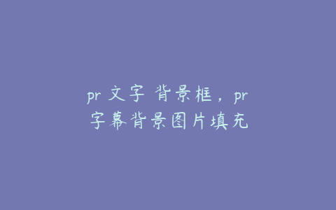 pr 文字 背景框,pr字幕背景图片填充