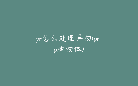 pr怎么处理异物(pr p掉物体)