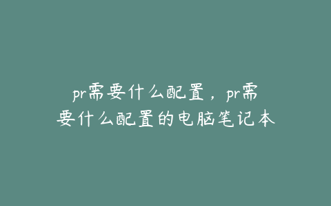 pr需要什么配置,pr需要什么配置的电脑笔记本
