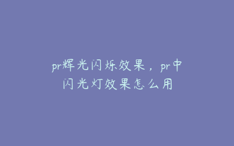 pr辉光闪烁效果,pr中闪光灯效果怎么用