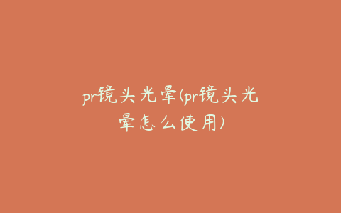 pr镜头光晕(pr镜头光晕怎么使用)