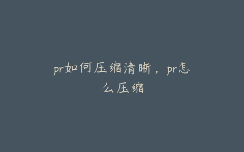 pr如何压缩清晰,pr怎么压缩