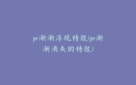 pr渐渐浮现特效(pr渐渐消失的特效)