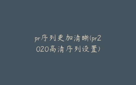 pr序列更加清晰(pr2020高清序列设置)