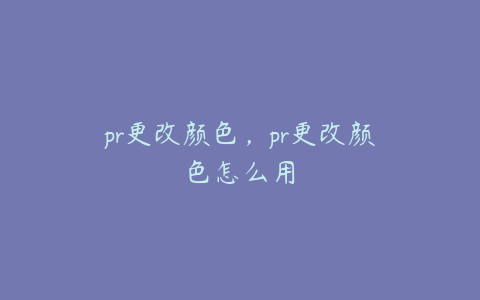 pr更改颜色,pr更改颜色怎么用