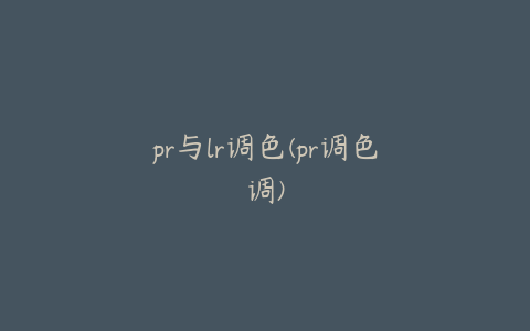 pr与lr调色(pr调色调)