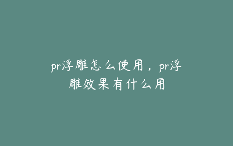 pr浮雕怎么使用,pr浮雕效果有什么用