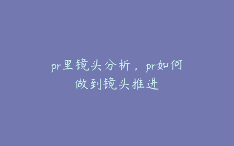 pr里镜头分析,pr如何做到镜头推进