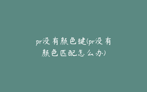 pr没有颜色键(pr没有颜色匹配怎么办)