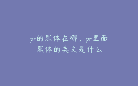 pr的黑体在哪,pr里面黑体的英文是什么
