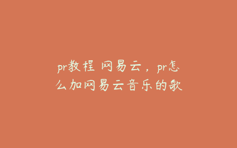 pr教程 网易云,pr怎么加网易云音乐的歌