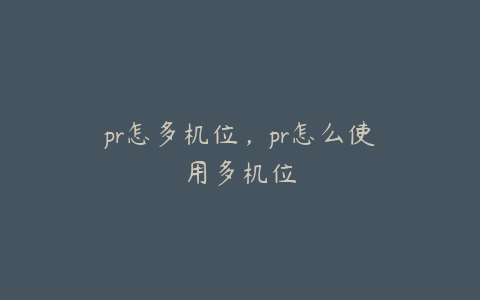 pr怎多机位,pr怎么使用多机位