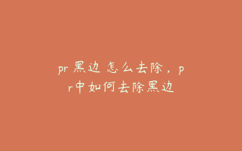pr 黑边 怎么去除,pr中如何去除黑边