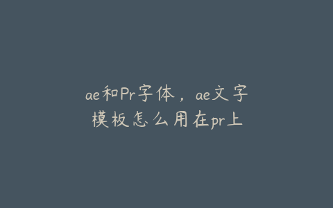 ae和Pr字体,ae文字模板怎么用在pr上