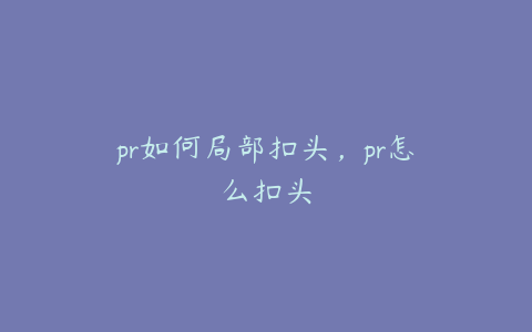 pr如何局部扣头,pr怎么扣头