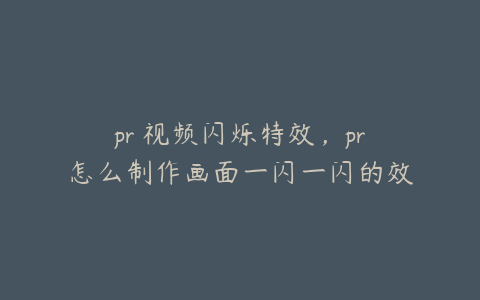 pr 视频闪烁特效,pr怎么制作画面一闪一闪的效果
