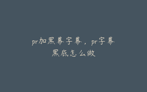 pr加黑幕字幕,pr字幕黑底怎么做
