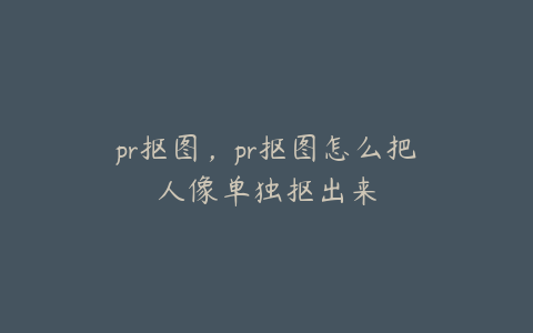pr抠图,pr抠图怎么把人像单独抠出来