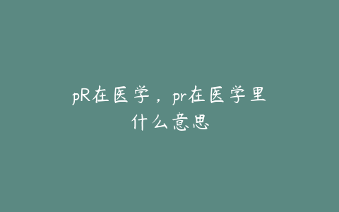 pR在医学,pr在医学里什么意思