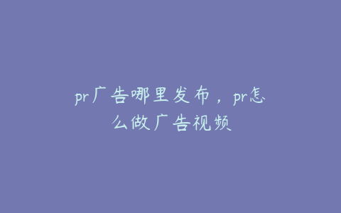 pr广告哪里发布,pr怎么做广告视频