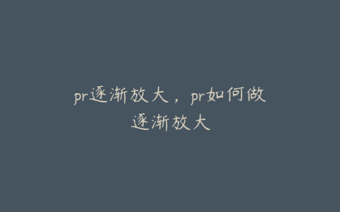 pr逐渐放大,pr如何做逐渐放大