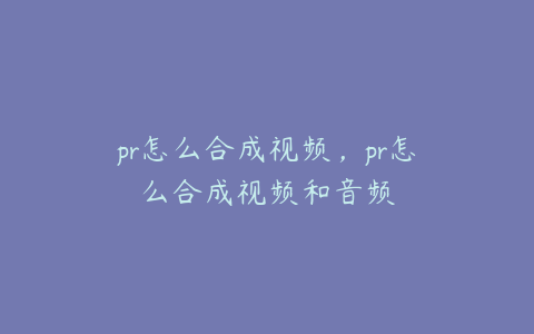 pr怎么合成视频,pr怎么合成视频和音频