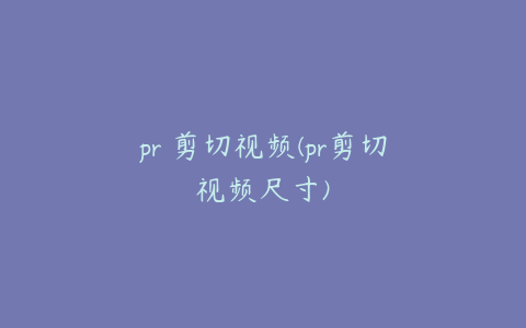 pr 剪切视频(pr剪切视频尺寸)