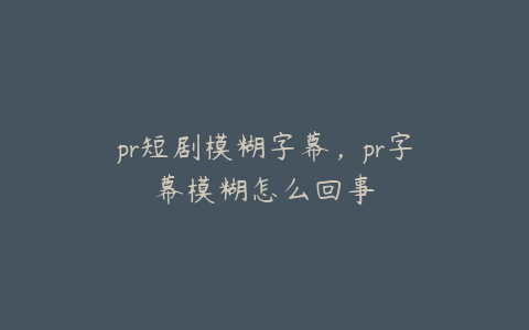 pr短剧模糊字幕,pr字幕模糊怎么回事