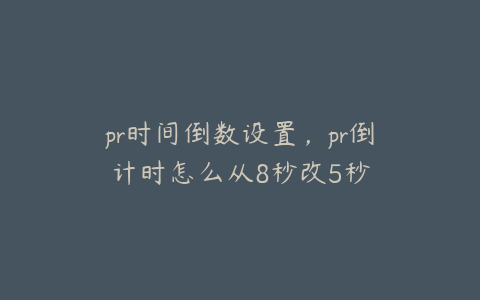 pr时间倒数设置,pr倒计时怎么从8秒改5秒