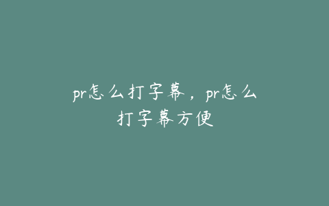 pr怎么打字幕,pr怎么打字幕方便